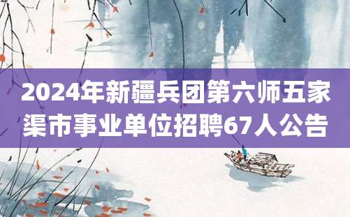 2024年新疆兵团第六师五家渠市事业单位招聘67人公告