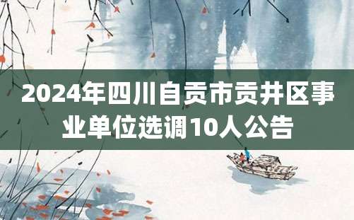 2024年四川自贡市贡井区事业单位选调10人公告