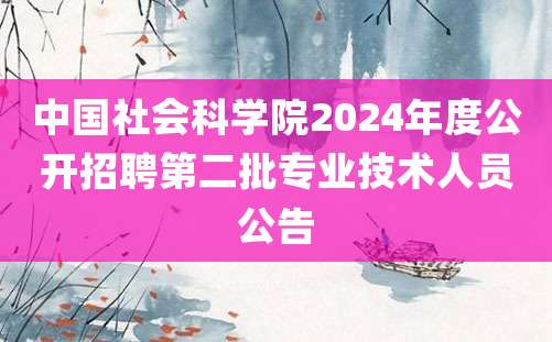 中国社会科学院2024年度公开招聘第二批专业技术人员公告