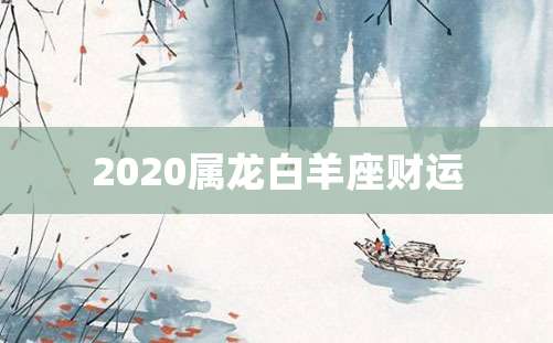 2020属龙白羊座财运