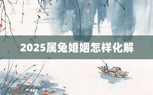 2025属兔婚姻怎样化解