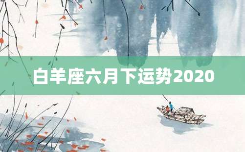 白羊座六月下运势2020