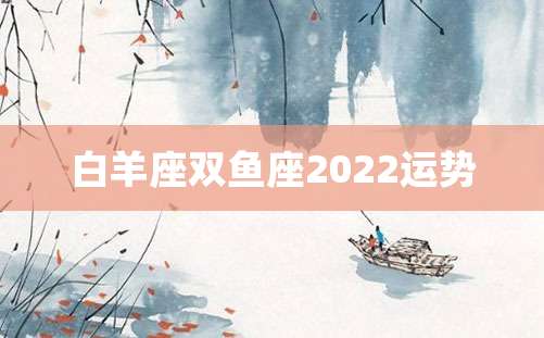 白羊座双鱼座2022运势