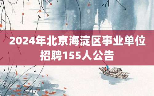 2024年北京海淀区事业单位招聘155人公告