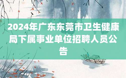 2024年广东东莞市卫生健康局下属事业单位招聘人员公告