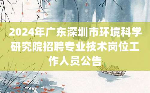 2024年广东深圳市环境科学研究院招聘专业技术岗位工作人员公告