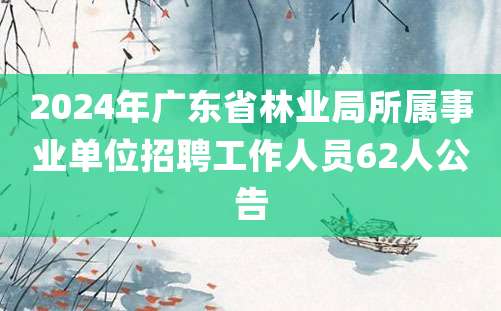 2024年广东省林业局所属事业单位招聘工作人员62人公告