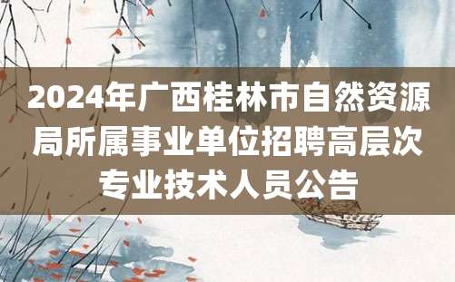 2024年广西桂林市自然资源局所属事业单位招聘高层次专业技术人员公告