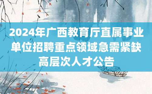 2024年广西教育厅直属事业单位招聘重点领域急需紧缺高层次人才公告