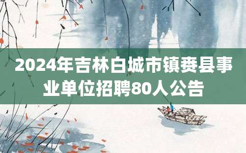 2024年吉林白城市镇赉县事业单位招聘80人公告