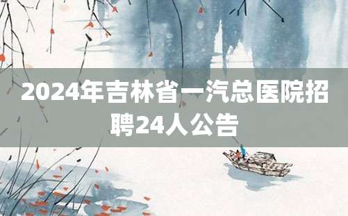 2024年吉林省一汽总医院招聘24人公告