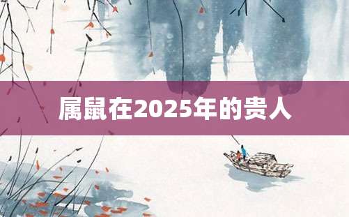 属鼠在2025年的贵人