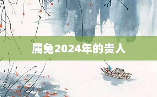 属兔2024年的贵人