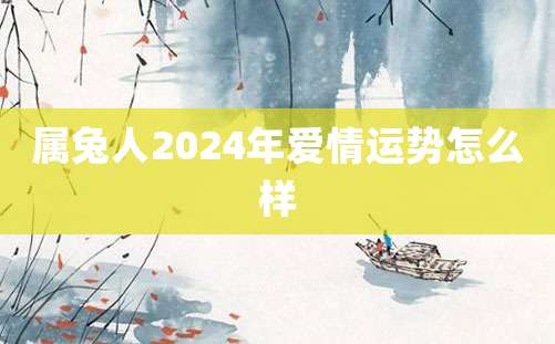 属兔人2024年爱情运势怎么样