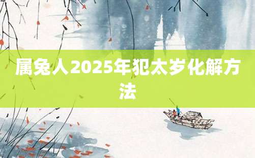 属兔人2025年犯太岁化解方法