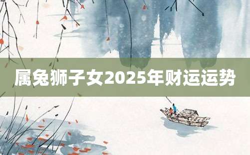 属兔狮子女2025年财运运势