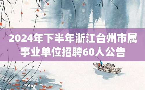 2024年下半年浙江台州市属事业单位招聘60人公告