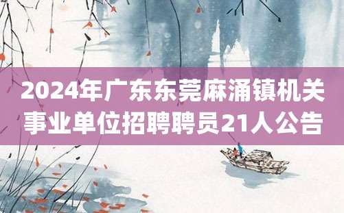 2024年广东东莞麻涌镇机关事业单位招聘聘员21人公告