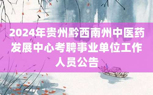 2024年贵州黔西南州中医药发展中心考聘事业单位工作人员公告