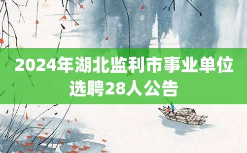 2024年湖北监利市事业单位选聘28人公告