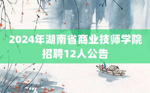 2024年湖南省商业技师学院招聘12人公告