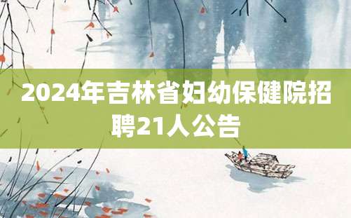 2024年吉林省妇幼保健院招聘21人公告