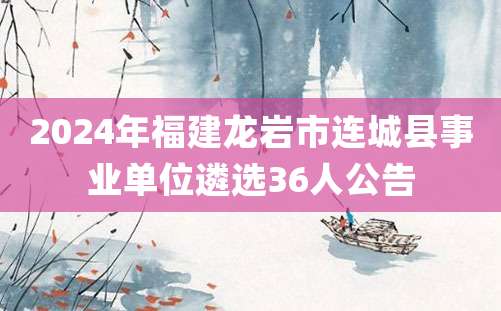 2024年福建龙岩市连城县事业单位遴选36人公告