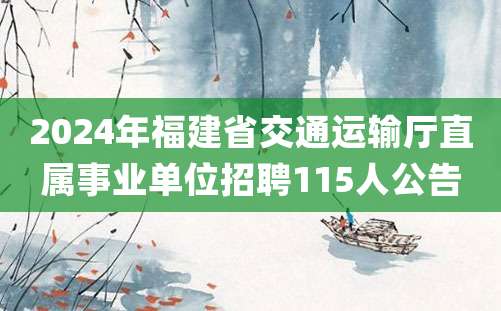 2024年福建省交通运输厅直属事业单位招聘115人公告