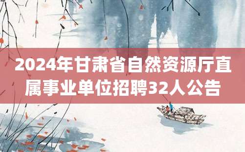 2024年甘肃省自然资源厅直属事业单位招聘32人公告