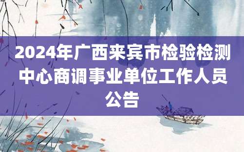 2024年广西来宾市检验检测中心商调事业单位工作人员公告