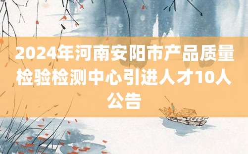 2024年河南安阳市产品质量检验检测中心引进人才10人公告