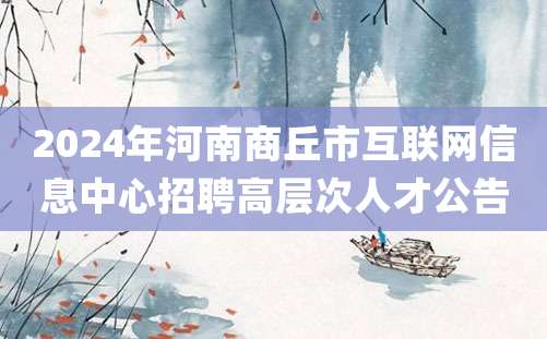 2024年河南商丘市互联网信息中心招聘高层次人才公告