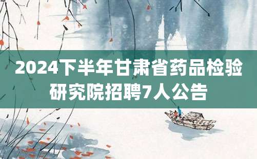 2024下半年甘肃省药品检验研究院招聘7人公告