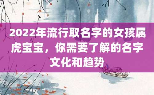 2022年流行取名字的女孩属虎宝宝，你需要了解的名字文化和趋势