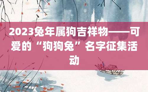 2023兔年属狗吉祥物——可爱的“狗狗兔”名字征集活动