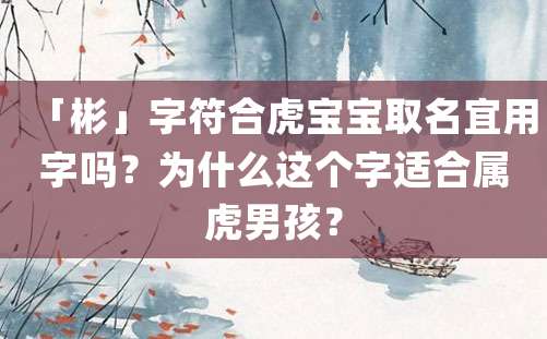 「彬」字符合虎宝宝取名宜用字吗？为什么这个字适合属虎男孩？