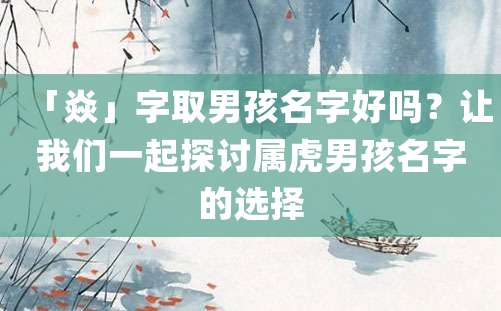 「焱」字取男孩名字好吗？让我们一起探讨属虎男孩名字的选择