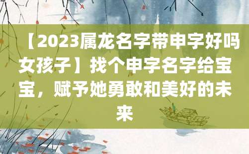 【2023属龙名字带申字好吗女孩子】找个申字名字给宝宝，赋予她勇敢和美好的未来