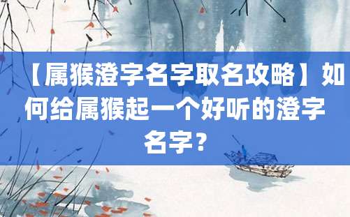 【属猴澄字名字取名攻略】如何给属猴起一个好听的澄字名字？