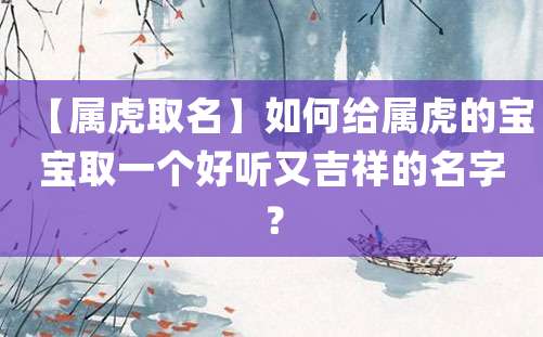 【属虎取名】如何给属虎的宝宝取一个好听又吉祥的名字？