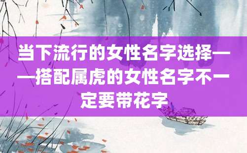 当下流行的女性名字选择——搭配属虎的女性名字不一定要带花字