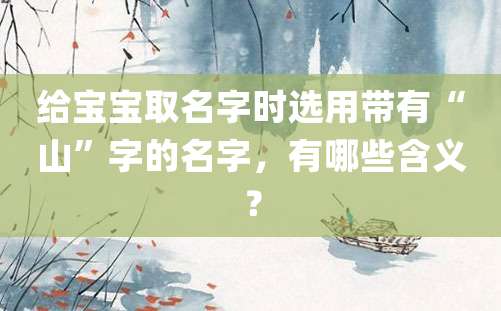 给宝宝取名字时选用带有“山”字的名字，有哪些含义？