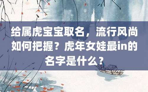 给属虎宝宝取名，流行风尚如何把握？虎年女娃最in的名字是什么？