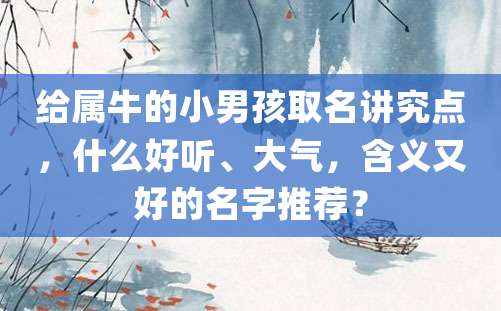 给属牛的小男孩取名讲究点，什么好听、大气，含义又好的名字推荐？