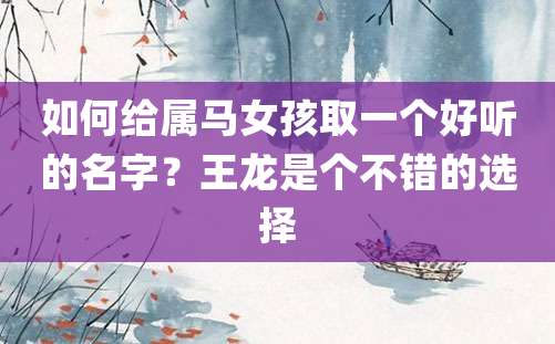 如何给属马女孩取一个好听的名字？王龙是个不错的选择