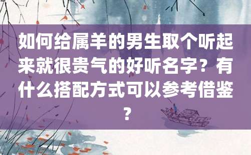 如何给属羊的男生取个听起来就很贵气的好听名字？有什么搭配方式可以参考借鉴？