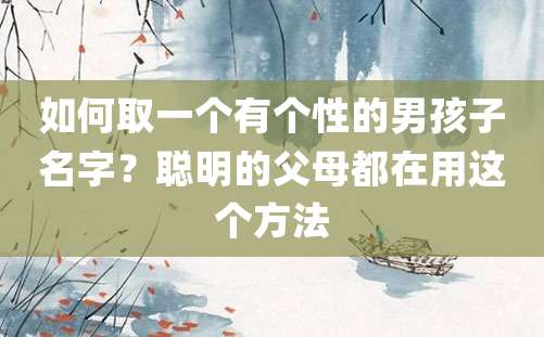 如何取一个有个性的男孩子名字？聪明的父母都在用这个方法