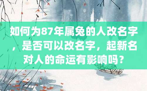 如何为87年属兔的人改名字，是否可以改名字，起新名对人的命运有影响吗？