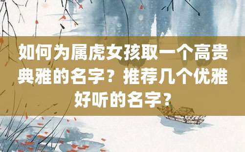 如何为属虎女孩取一个高贵典雅的名字？推荐几个优雅好听的名字？