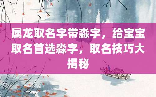 属龙取名字带淼字，给宝宝取名首选淼字，取名技巧大揭秘